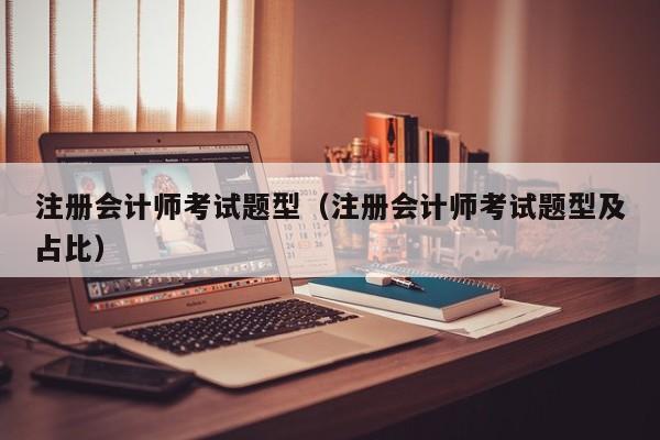 注册会计师考试题型（注册会计师考试题型及占比）