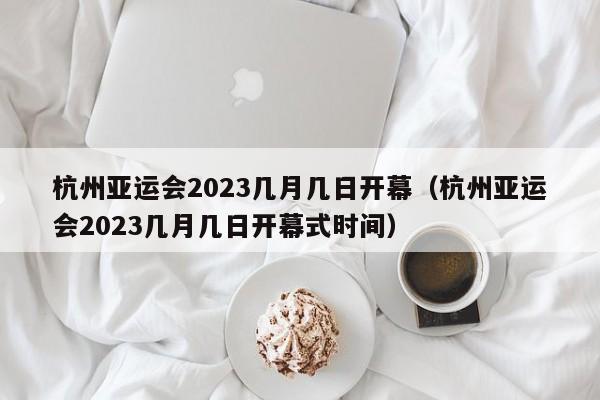 杭州亚运会2023几月几日开幕（杭州亚运会2023几月几日开幕式时间）