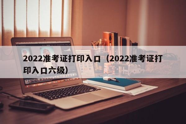 2022准考证打印入口（2022准考证打印入口六级）