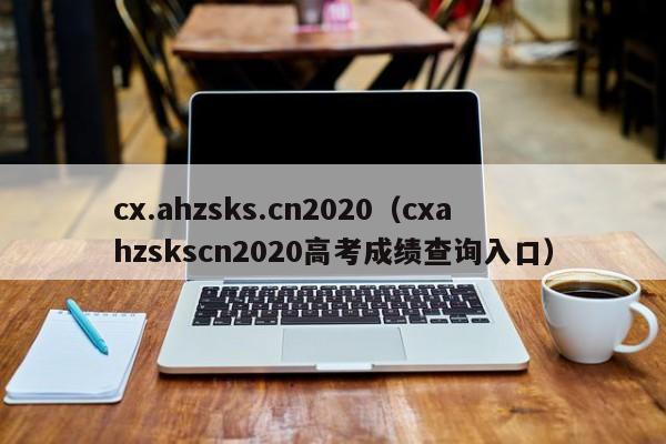 cx.ahzsks.cn2020（cxahzskscn2020高考成绩查询入口）