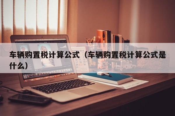 车辆购置税计算公式（车辆购置税计算公式是什么）