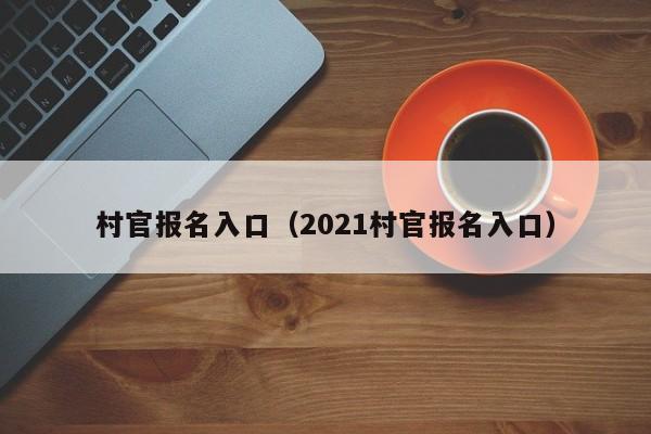 村官报名入口（2021村官报名入口）