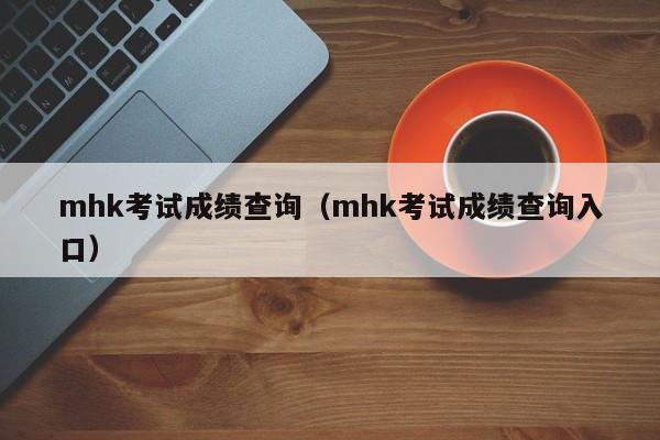 mhk考试成绩查询（mhk考试成绩查询入口）