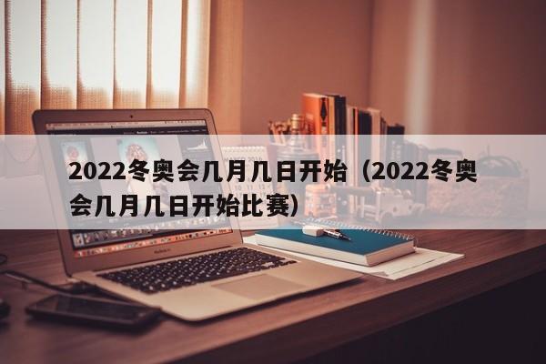 2022冬奥会几月几日开始（2022冬奥会几月几日开始比赛）