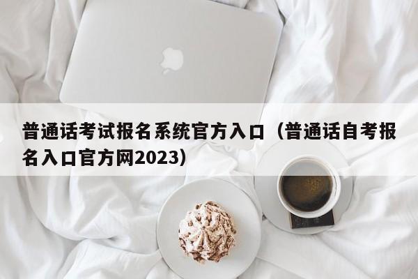 普通话考试报名系统官方入口（普通话自考报名入口官方网2023）