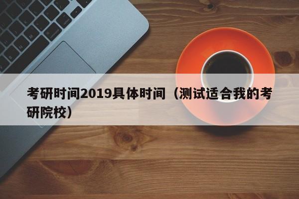 考研时间2019具体时间（测试适合我的考研院校）