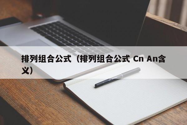 排列组合公式（排列组合公式 Cn An含义）