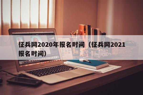 征兵网2020年报名时间（征兵网2021报名时间）