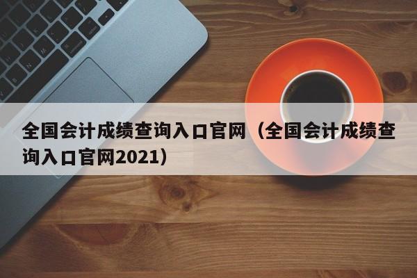 全国会计成绩查询入口官网（全国会计成绩查询入口官网2021）