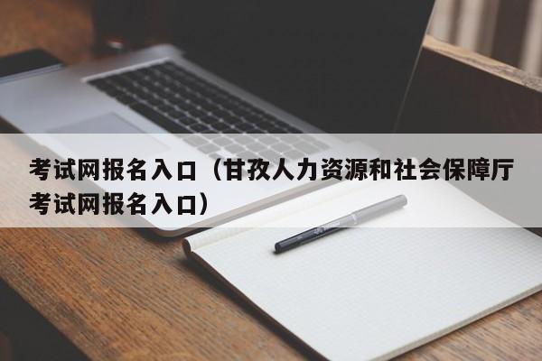 考试网报名入口（甘孜人力资源和社会保障厅考试网报名入口）