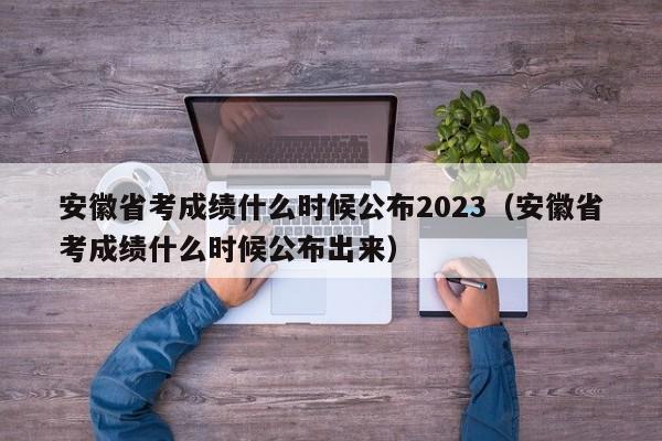 安徽省考成绩什么时候公布2023（安徽省考成绩什么时候公布出来）