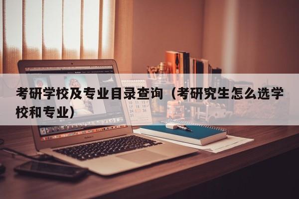 考研学校及专业目录查询（考研究生怎么选学校和专业）