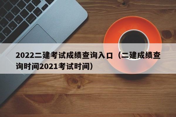 2022二建考试成绩查询入口（二建成绩查询时间2021考试时间）