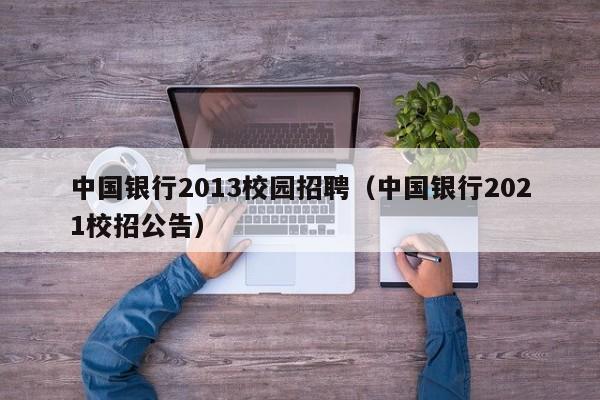 中国银行2013校园招聘（中国银行2021校招公告）