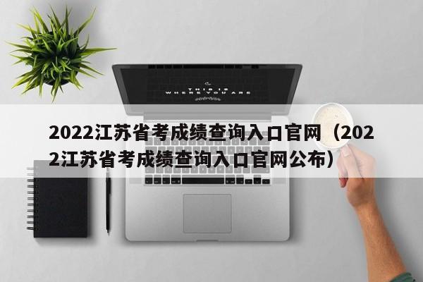 2022江苏省考成绩查询入口官网（2022江苏省考成绩查询入口官网公布）