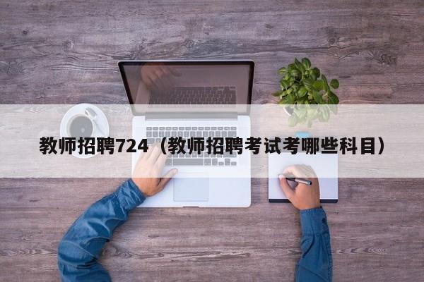 教师招聘724（教师招聘考试考哪些科目）