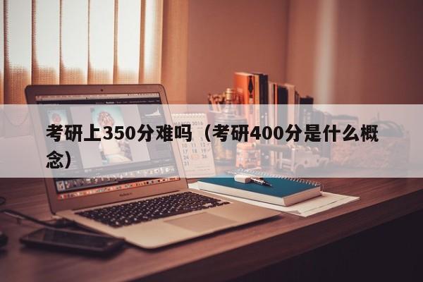 考研上350分难吗（考研400分是什么概念）