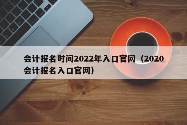 会计报名时间2022年入口官网（2020会计报名入口官网）