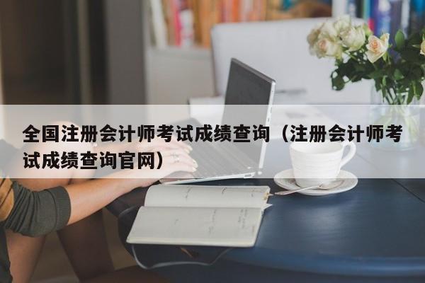 全国注册会计师考试成绩查询（注册会计师考试成绩查询官网）