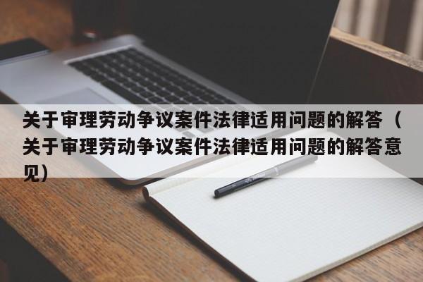 关于审理劳动争议案件法律适用问题的解答（关于审理劳动争议案件法律适用问题的解答意见）