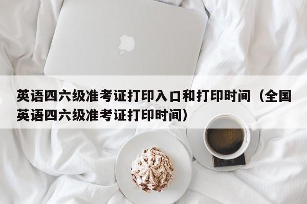 英语四六级准考证打印入口和打印时间（全国英语四六级准考证打印时间）