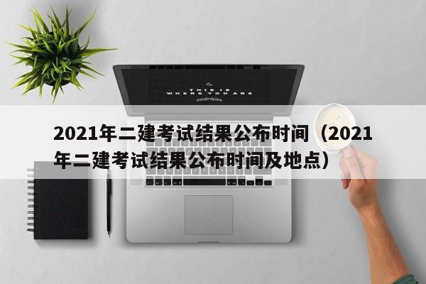 2021年二建考试结果公布时间（2021年二建考试结果公布时间及地点）