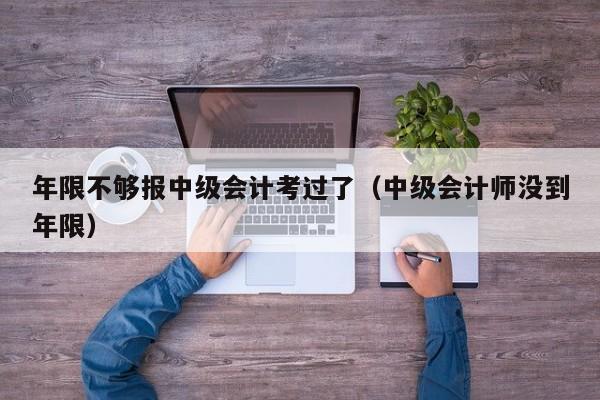 年限不够报中级会计考过了（中级会计师没到年限）