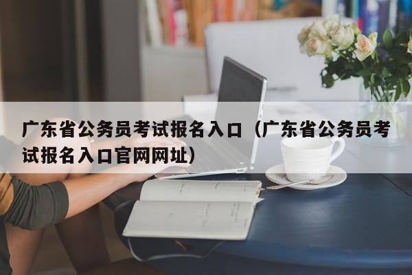 广东省公务员考试报名入口（广东省公务员考试报名入口官网网址）