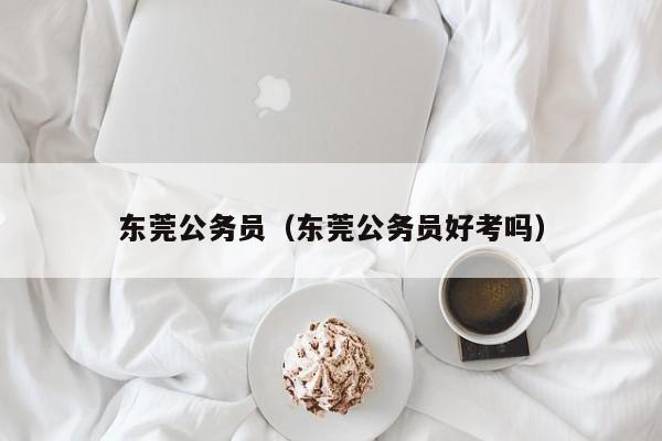 东莞公务员（东莞公务员好考吗）