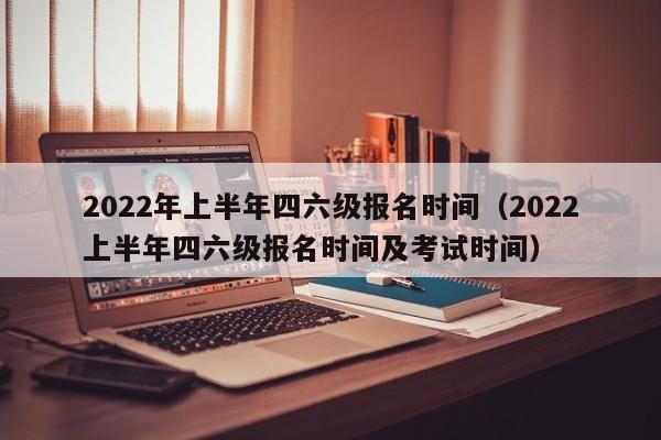 2022年上半年四六级报名时间（2022上半年四六级报名时间及考试时间）