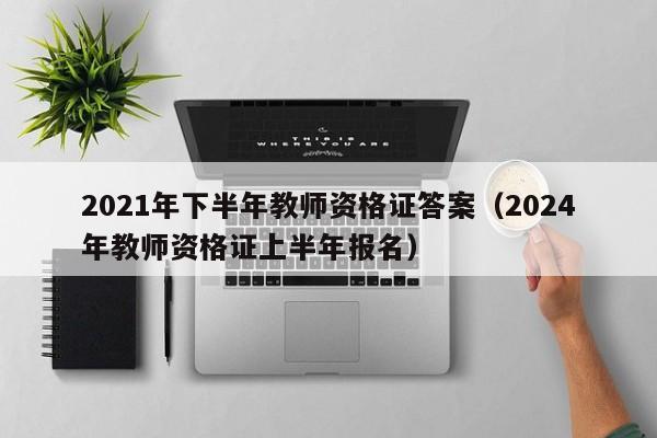 2021年下半年教师资格证答案（2024年教师资格证上半年报名）