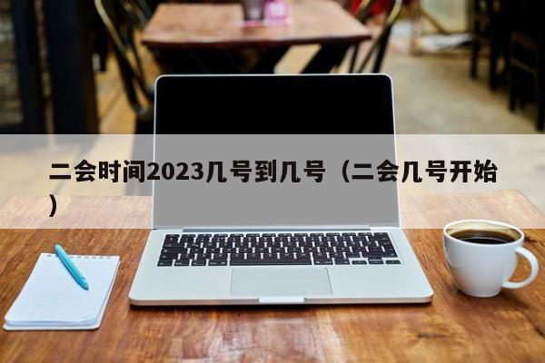 二会时间2023几号到几号（二会几号开始）