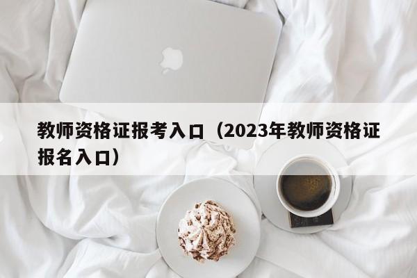 教师资格证报考入口（2023年教师资格证报名入口）