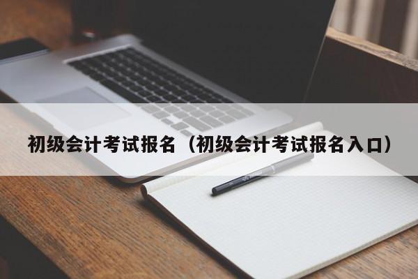 初级会计考试报名（初级会计考试报名入口）