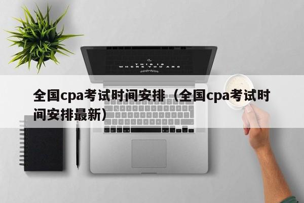 全国cpa考试时间安排（全国cpa考试时间安排最新）