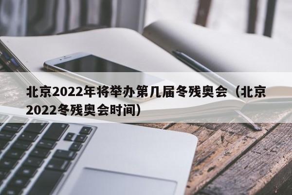 北京2022年将举办第几届冬残奥会（北京2022冬残奥会时间）