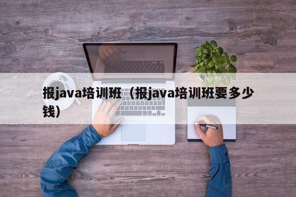 报java培训班（报java培训班要多少钱）