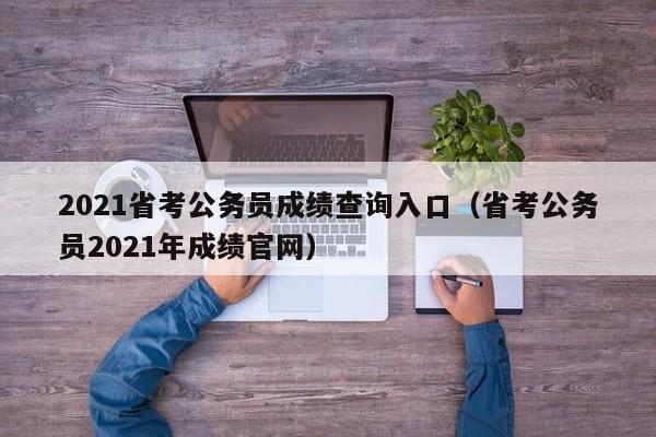 2021省考公务员成绩查询入口（省考公务员2021年成绩官网）