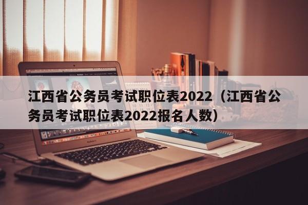 江西省公务员考试职位表2022（江西省公务员考试职位表2022报名人数）