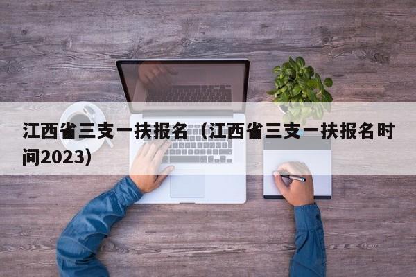 江西省三支一扶报名（江西省三支一扶报名时间2023）