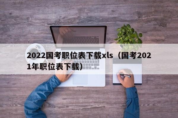 2022国考职位表下载xls（国考2021年职位表下载）