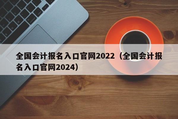 全国会计报名入口官网2022（全国会计报名入口官网2024）