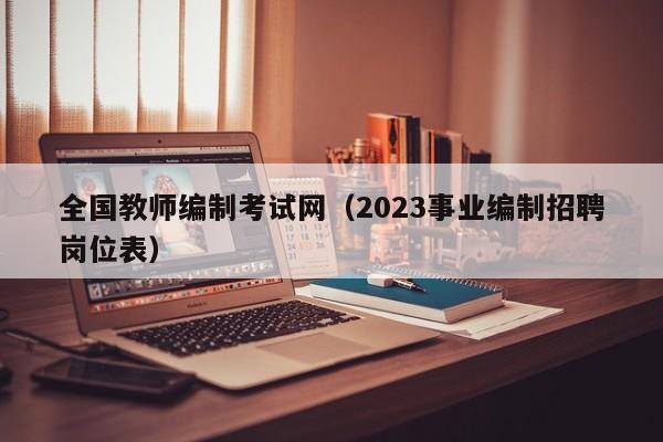 全国教师编制考试网（2023事业编制招聘岗位表）