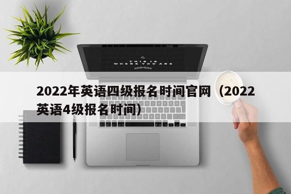 2022年英语四级报名时间官网（2022英语4级报名时间）