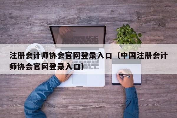 注册会计师协会官网登录入口（中国注册会计师协会官网登录入口）