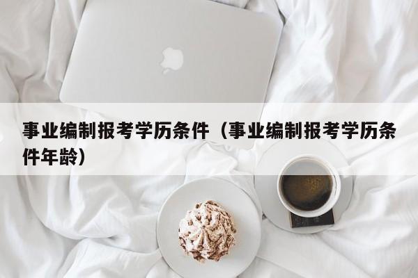 事业编制报考学历条件（事业编制报考学历条件年龄）