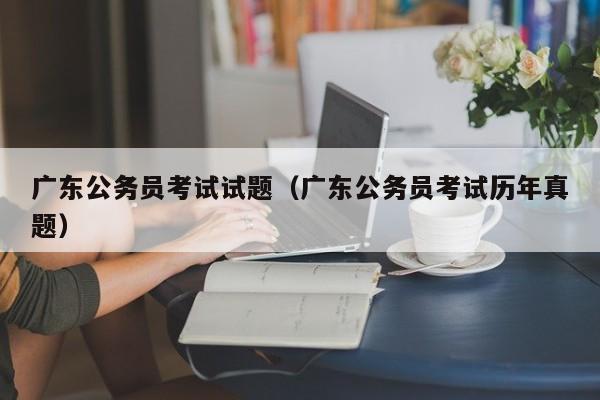 广东公务员考试试题（广东公务员考试历年真题）