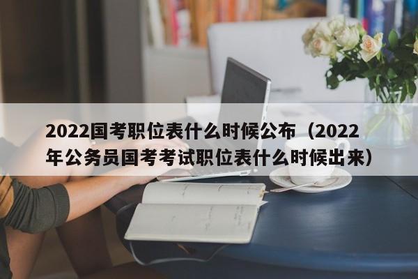 2022国考职位表什么时候公布（2022年公务员国考考试职位表什么时候出来）