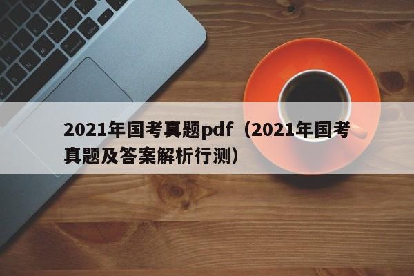 2021年国考真题pdf（2021年国考真题及答案解析行测）