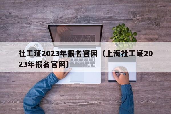 社工证2023年报名官网（上海社工证2023年报名官网）